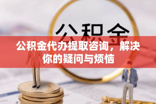 新都公积金代办提取咨询，解决你的疑问与烦恼
