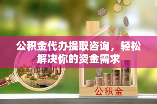新都公积金代办提取咨询，轻松解决你的资金需求