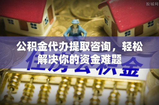 新都公积金代办提取咨询，轻松解决你的资金难题