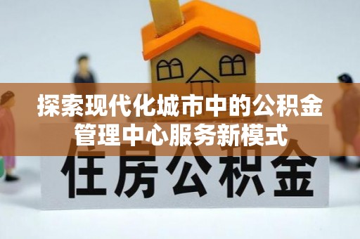 新都探索现代化城市中的公积金管理中心服务新模式