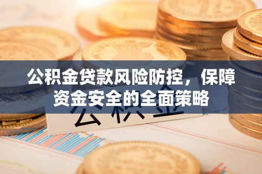 新都公积金贷款风险防控，保障资金安全的全面策略