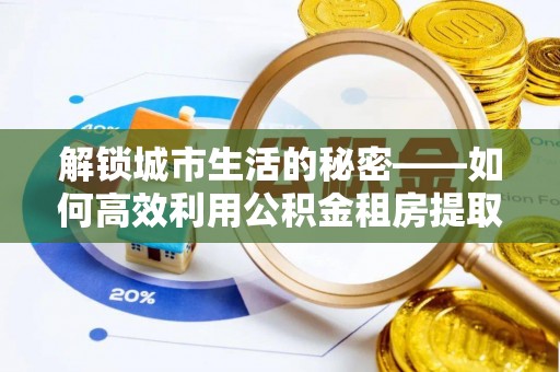 新都解锁城市生活的秘密——如何高效利用公积金租房提取政策优化居住体验