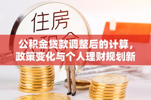 新都公积金贷款调整后的计算，政策变化与个人理财规划新思路