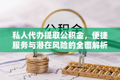 新都私人代办提取公积金，便捷服务与潜在风险的全面解析