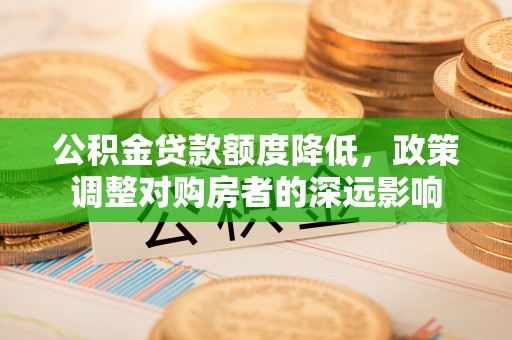 新都公积金贷款额度降低，政策调整对购房者的深远影响