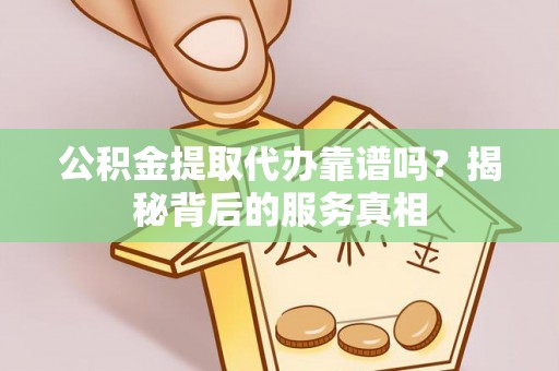 新都公积金提取代办靠谱吗？揭秘背后的服务真相