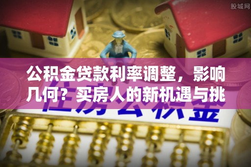 新都公积金贷款利率调整，影响几何？买房人的新机遇与挑战