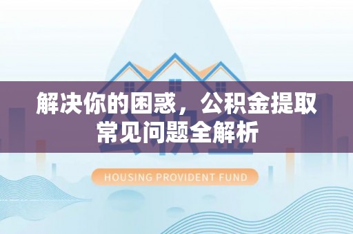 新都解决你的困惑，公积金提取常见问题全解析