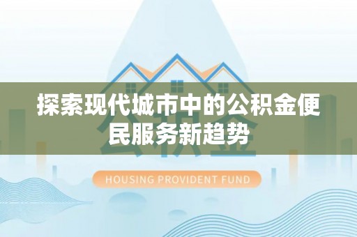 新都探索现代城市中的公积金便民服务新趋势