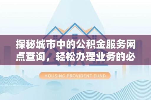 新都探秘城市中的公积金服务网点查询，轻松办理业务的必备指南