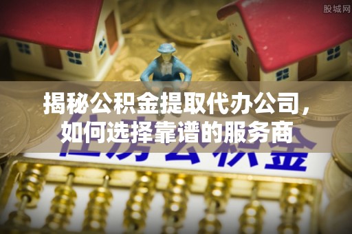 新都揭秘公积金提取代办公司，如何选择靠谱的服务商