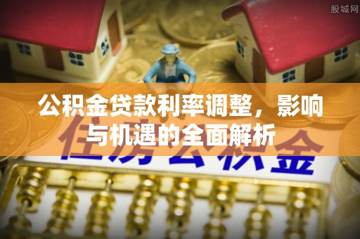 新都公积金贷款利率调整，影响与机遇的全面解析