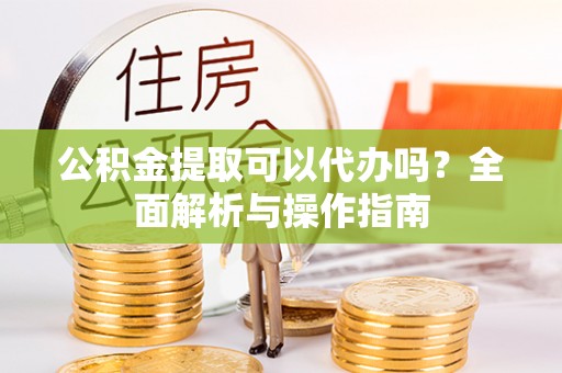 新都公积金提取可以代办吗？全面解析与操作指南