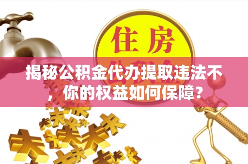 新都揭秘公积金代办提取违法不，你的权益如何保障？